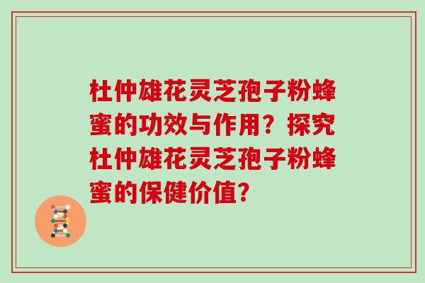 杜仲雄花灵芝孢子粉蜂蜜的功效与作用？探究杜仲雄花灵芝孢子粉蜂蜜的保健价值？