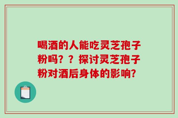 喝酒的人能吃灵芝孢子粉吗？？探讨灵芝孢子粉对酒后身体的影响？