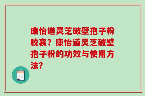 康怡道灵芝破壁孢子粉胶襄？康怡道灵芝破壁孢子粉的功效与使用方法？
