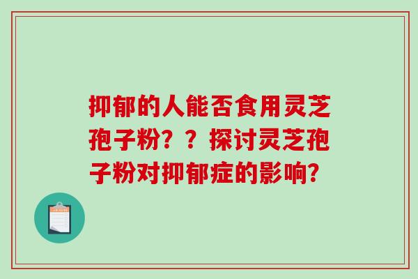 抑郁的人能否食用灵芝孢子粉？？探讨灵芝孢子粉对抑郁症的影响？