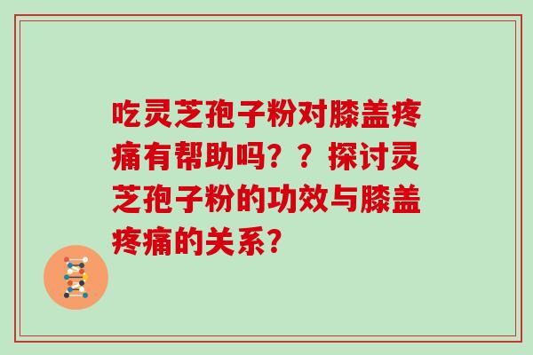 吃灵芝孢子粉对膝盖疼痛有帮助吗？？探讨灵芝孢子粉的功效与膝盖疼痛的关系？