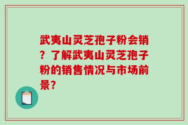 武夷山灵芝孢子粉会销？了解武夷山灵芝孢子粉的销售情况与市场前景？