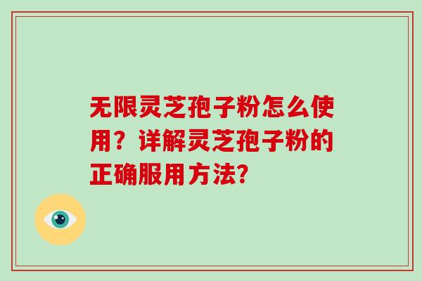 无限灵芝孢子粉怎么使用？详解灵芝孢子粉的正确服用方法？