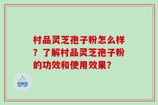 村品灵芝孢子粉怎么样?了解村品灵芝孢子粉的功效和使用效果? 村品灵芝孢子粉怎么样?了解村品灵芝孢子粉的功效和使用效果?
