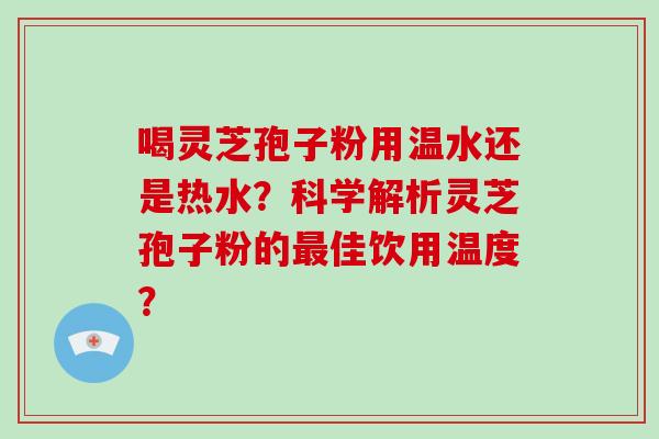 喝灵芝孢子粉用温水还是热水？科学解析灵芝孢子粉的佳饮用温度？