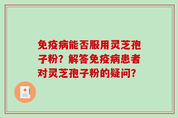 免疫能否服用灵芝孢子粉？解答免疫患者对灵芝孢子粉的疑问？