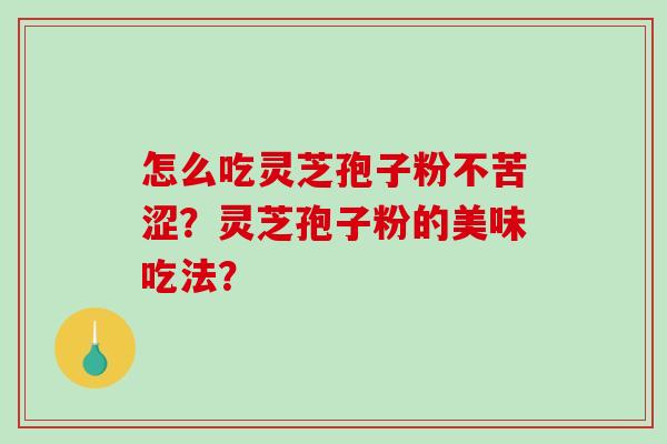 怎么吃灵芝孢子粉不苦涩？灵芝孢子粉的美味吃法？