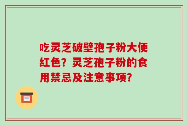吃灵芝破壁孢子粉大便红色？灵芝孢子粉的食用禁忌及注意事项？