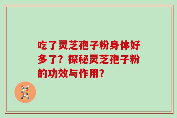 吃了灵芝孢子粉身体好多了？探秘灵芝孢子粉的功效与作用？