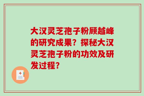 大汉灵芝孢子粉顾越峰的研究成果？探秘大汉灵芝孢子粉的功效及研发过程？