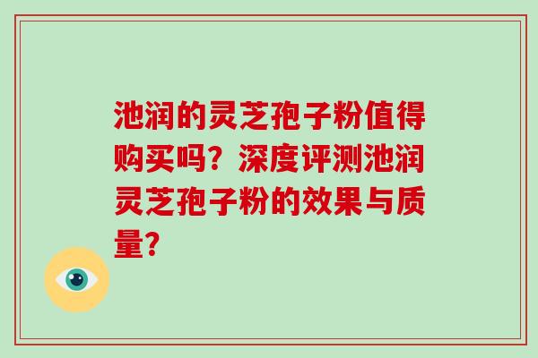 池润的灵芝孢子粉值得购买吗？深度评测池润灵芝孢子粉的效果与质量？