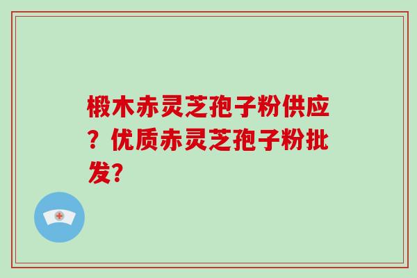 椴木赤灵芝孢子粉供应？优质赤灵芝孢子粉批发？