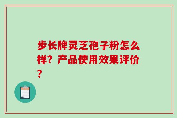 步长牌灵芝孢子粉怎么样？产品使用效果评价？