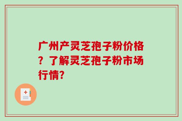 广州产灵芝孢子粉价格？了解灵芝孢子粉市场行情？