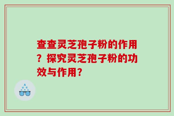查查灵芝孢子粉的作用？探究灵芝孢子粉的功效与作用？
