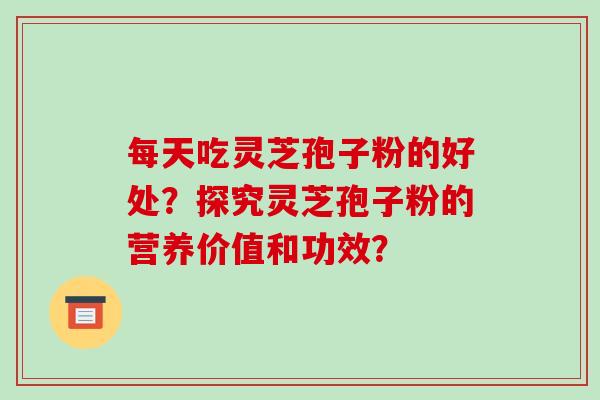 每天吃灵芝孢子粉的好处？探究灵芝孢子粉的营养价值和功效？