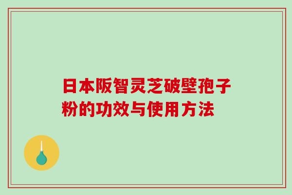 日本阪智灵芝破壁孢子粉的功效与使用方法 日本阪智灵芝破壁孢子粉的功效与使用方法