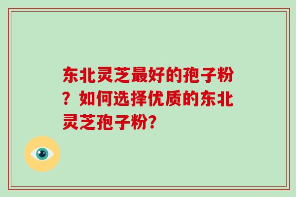 东北灵芝好的孢子粉?如何选择优质的东北灵芝孢子粉? 东北灵芝好的孢子粉?如何选择优质的东北灵芝孢子粉?