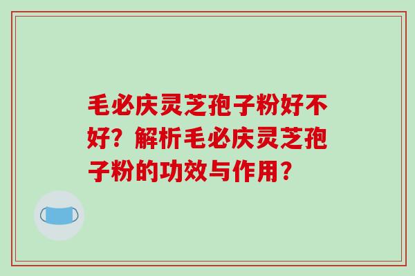 毛必庆灵芝孢子粉好不好？解析毛必庆灵芝孢子粉的功效与作用？