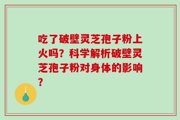 吃了破壁灵芝孢子粉上火吗？科学解析破壁灵芝孢子粉对身体的影响？