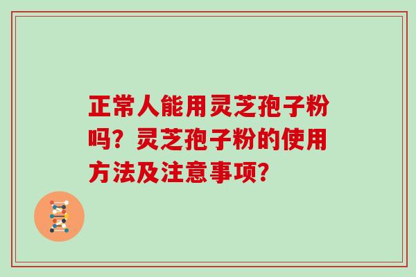 正常人能用灵芝孢子粉吗？灵芝孢子粉的使用方法及注意事项？