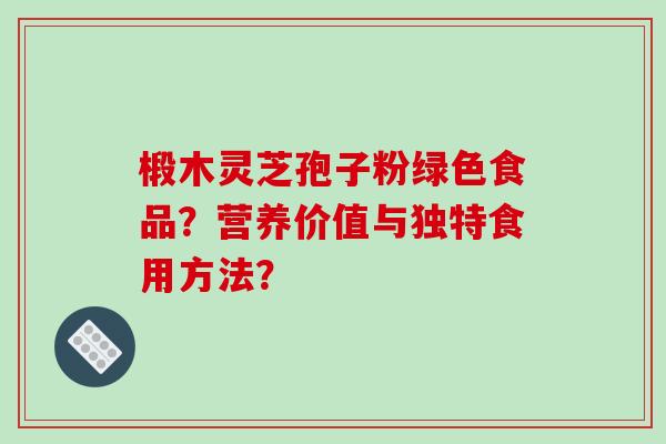 椴木灵芝孢子粉绿色食品？营养价值与独特食用方法？