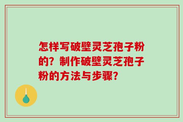 怎样写破壁灵芝孢子粉的?制作破壁灵芝孢子粉的方法与步骤? 怎样写破壁灵芝孢子粉的?制作破壁灵芝孢子粉的方法与步骤?