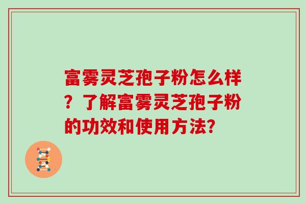 富雾灵芝孢子粉怎么样？了解富雾灵芝孢子粉的功效和使用方法？