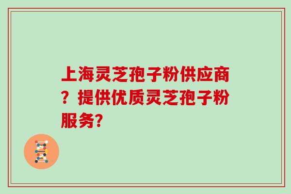 上海灵芝孢子粉供应商？提供优质灵芝孢子粉服务？