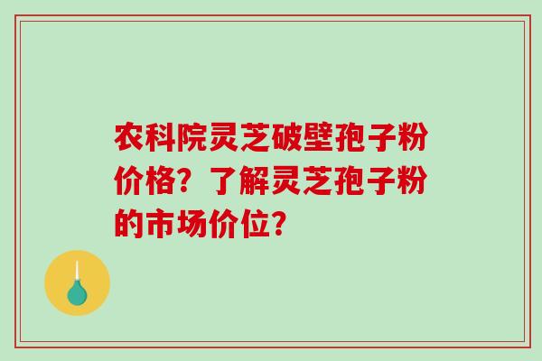 农科院灵芝破壁孢子粉价格？了解灵芝孢子粉的市场价位？