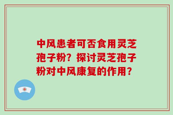中风患者可否食用灵芝孢子粉？探讨灵芝孢子粉对中风康复的作用？