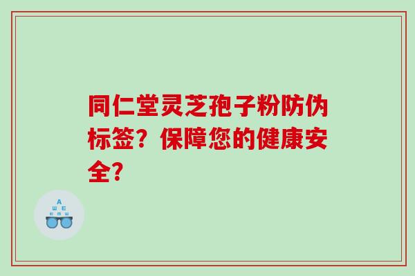 同仁堂灵芝孢子粉防伪标签？保障您的健康安全？