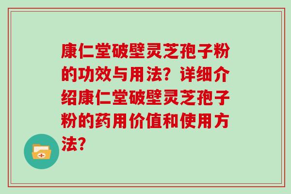 康仁堂破壁灵芝孢子粉的功效与用法？详细介绍康仁堂破壁灵芝孢子粉的药用价值和使用方法？