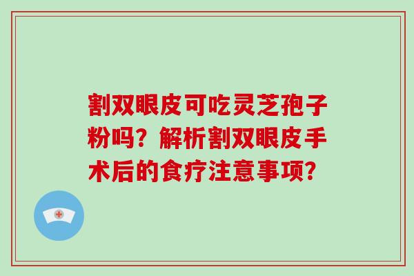 割双眼皮可吃灵芝孢子粉吗？解析割双眼皮手术后的食疗注意事项？