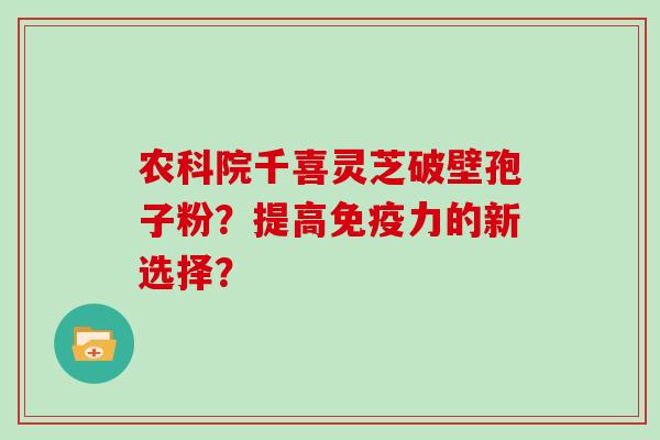 农科院千喜灵芝破壁孢子粉？提高免疫力的新选择？