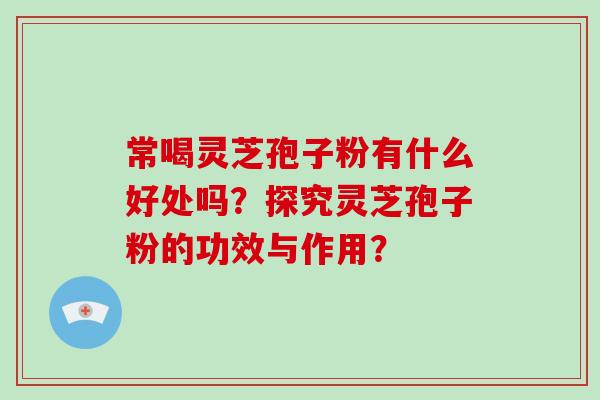 常喝灵芝孢子粉有什么好处吗？探究灵芝孢子粉的功效与作用？