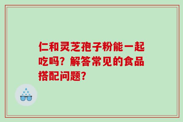 仁和灵芝孢子粉能一起吃吗？解答常见的食品搭配问题？