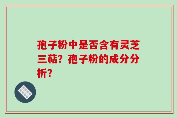 孢子粉中是否含有灵芝三萜？孢子粉的成分分析？