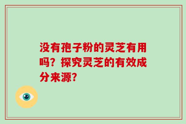 没有孢子粉的灵芝有用吗?探究灵芝的有效成分来源? 没有孢子粉的灵芝有用吗?探究灵芝的有效成分来源?