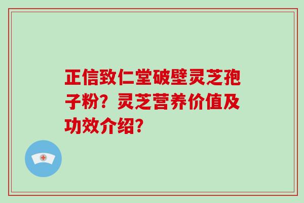 正信致仁堂破壁灵芝孢子粉？灵芝营养价值及功效介绍？