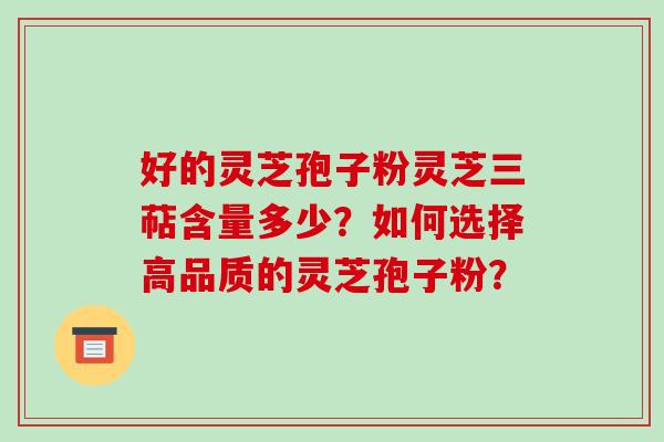 好的灵芝孢子粉灵芝三萜含量多少？如何选择高品质的灵芝孢子粉？
