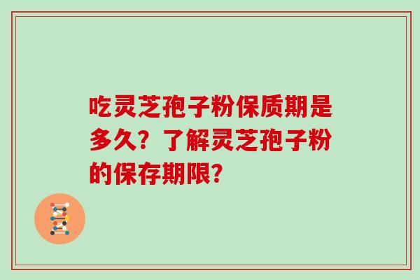 吃灵芝孢子粉保质期是多久？了解灵芝孢子粉的保存期限？