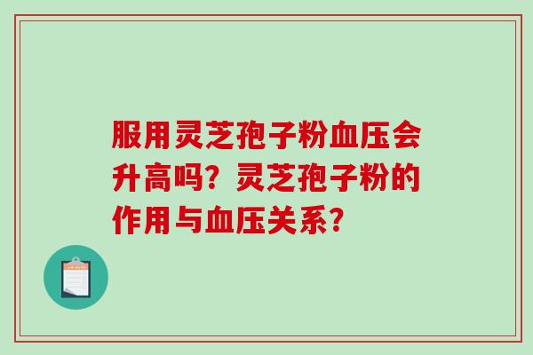 服用灵芝孢子粉会升高吗？灵芝孢子粉的作用与关系？