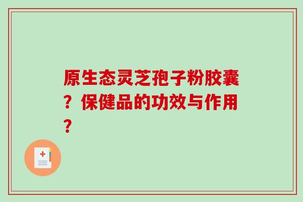 原生态灵芝孢子粉胶囊？保健品的功效与作用？