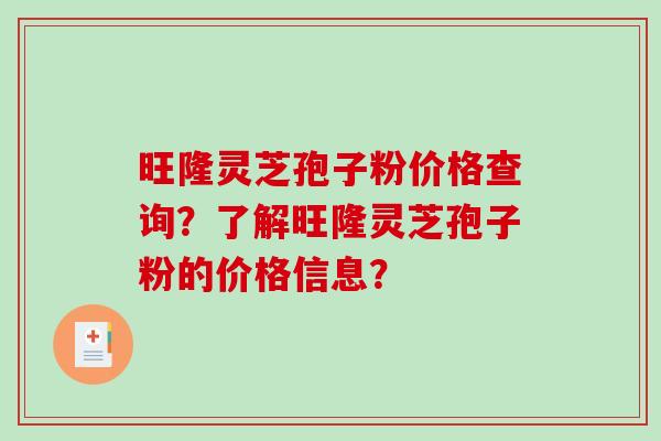 旺隆灵芝孢子粉价格查询？了解旺隆灵芝孢子粉的价格信息？