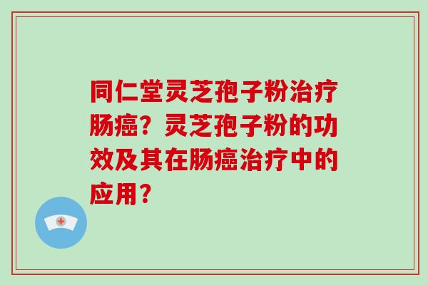 同仁堂灵芝孢子粉肠？灵芝孢子粉的功效及其在肠中的应用？