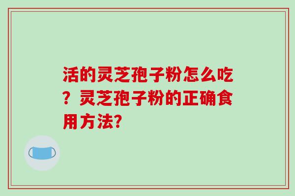 活的灵芝孢子粉怎么吃？灵芝孢子粉的正确食用方法？