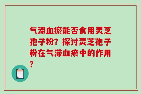 气滞瘀能否食用灵芝孢子粉？探讨灵芝孢子粉在气滞瘀中的作用？