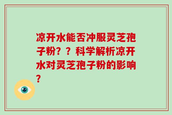凉开水能否冲服灵芝孢子粉？？科学解析凉开水对灵芝孢子粉的影响？