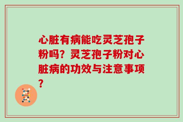 有能吃灵芝孢子粉吗？灵芝孢子粉对的功效与注意事项？